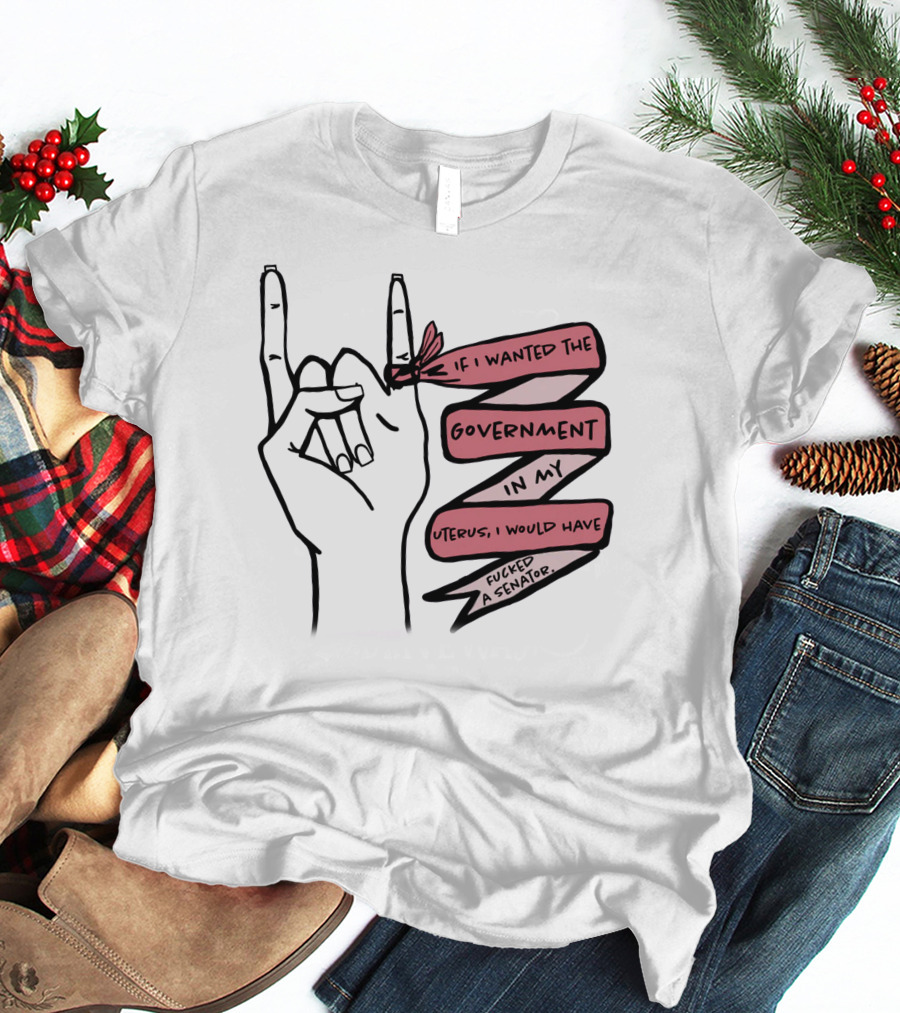 If I Wanted The Government In My Uterus I Would Have Fucked A Senator T-Shirt