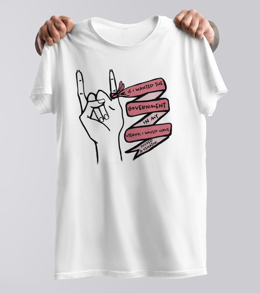 If I Wanted The Government In My Uterus I Would Have Fucked A Senator T-Shirt