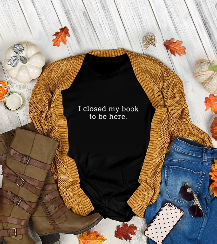 I Closed My Book To Be Here Funny Reader T-Shirt