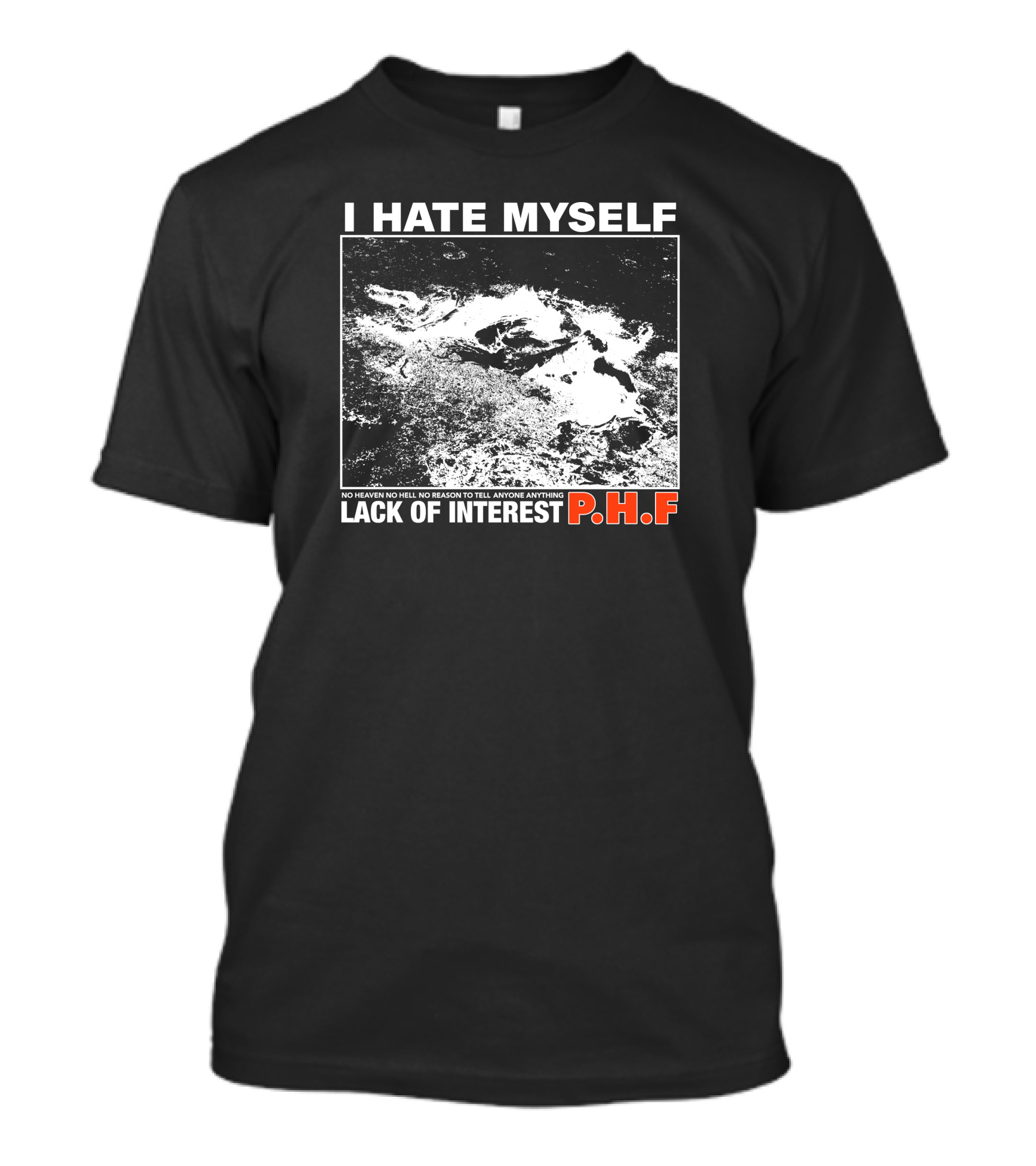 I Hate Myself PHF Lack Of Interest No Heaven No Hell No Reason To Tell Anyone Anything T-Shirt