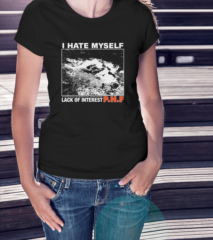 I Hate Myself PHF Lack Of Interest No Heaven No Hell No Reason To Tell Anyone Anything T-Shirt