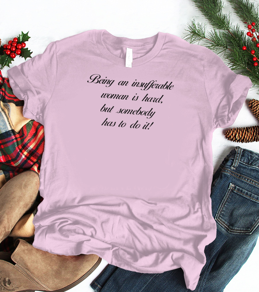 Being An Insufferable Woman Is Hard But Somebody Has To Do It T-Shirt