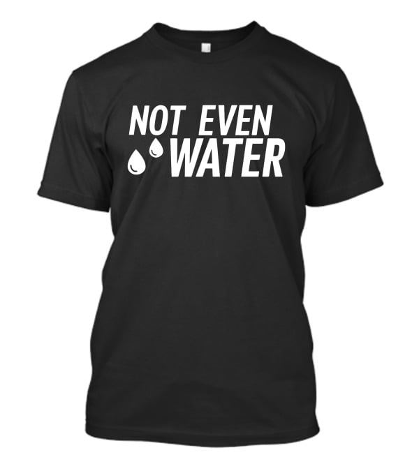 Not Even Water Text With Droplets T-Shirt