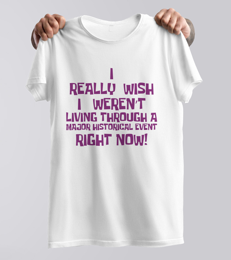 I Really Wish I Weren’t Living Through A Major Historical Event Right Now T-Shirt