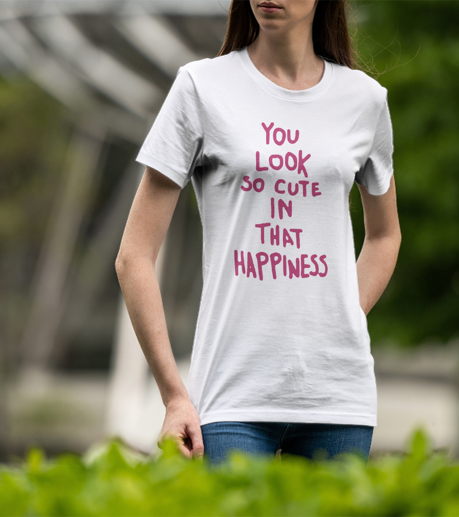 You Look So Cute In That Happiness T-Shirt
