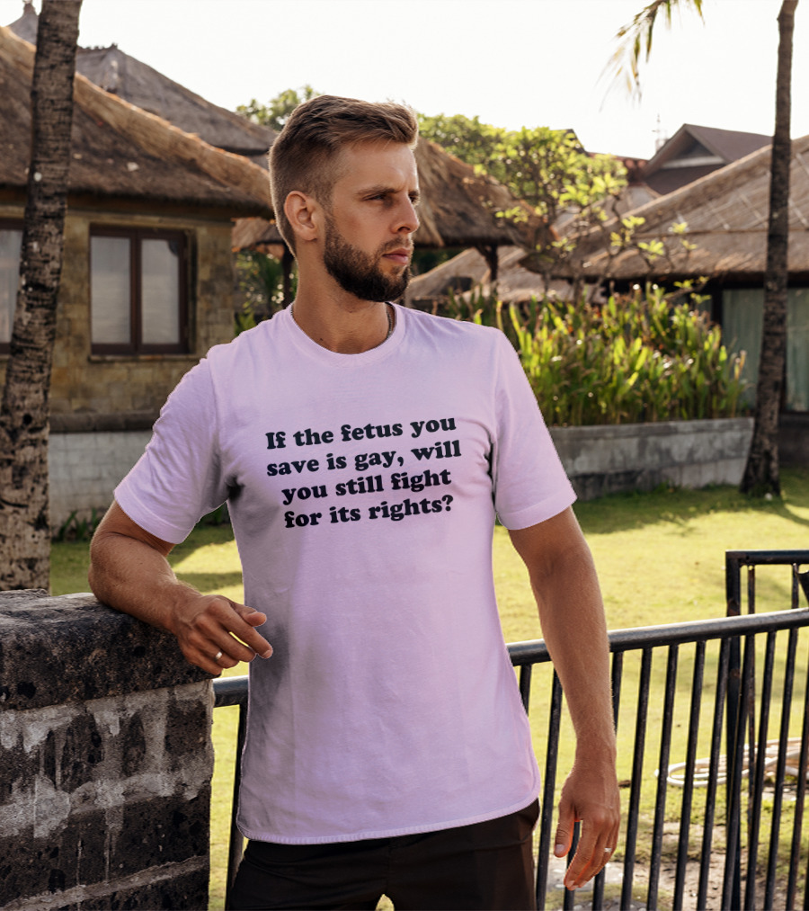 If The Fetus You Save Is Gay Will You Still Fight For Its Rights T-Shirt