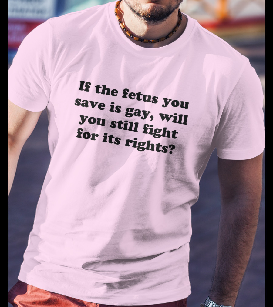 If The Fetus You Save Is Gay Will You Still Fight For Its Rights T-Shirt