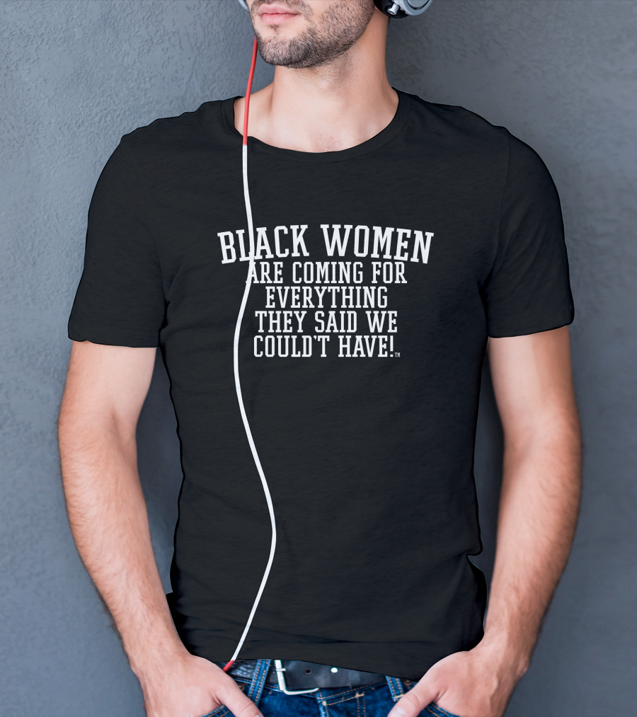 Black Women Are Coming For Everything They Said We Couldn't Have T-Shirt