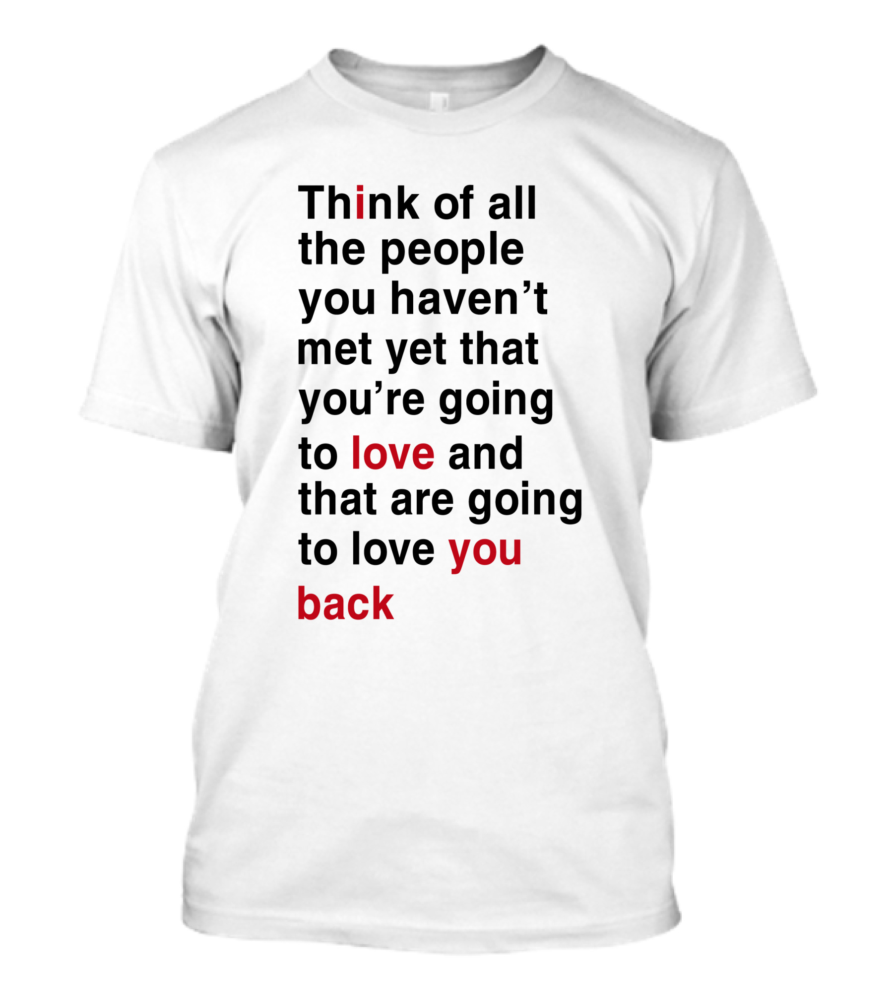 Think Of All The People You Haven't Met Yet That You're Going To Love And That Are Going To Love You Back T-Shirt