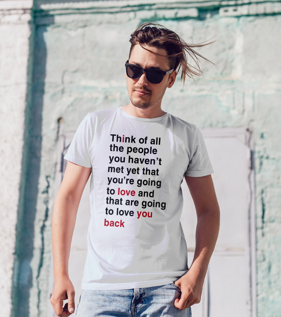 Think Of All The People You Haven't Met Yet That You're Going To Love And That Are Going To Love You Back T-Shirt