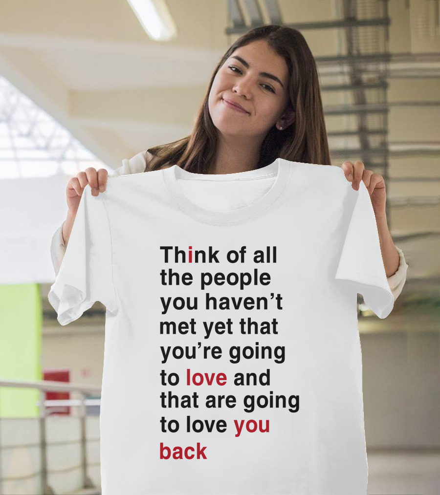 Think Of All The People You Haven't Met Yet That You're Going To Love And That Are Going To Love You Back T-Shirt