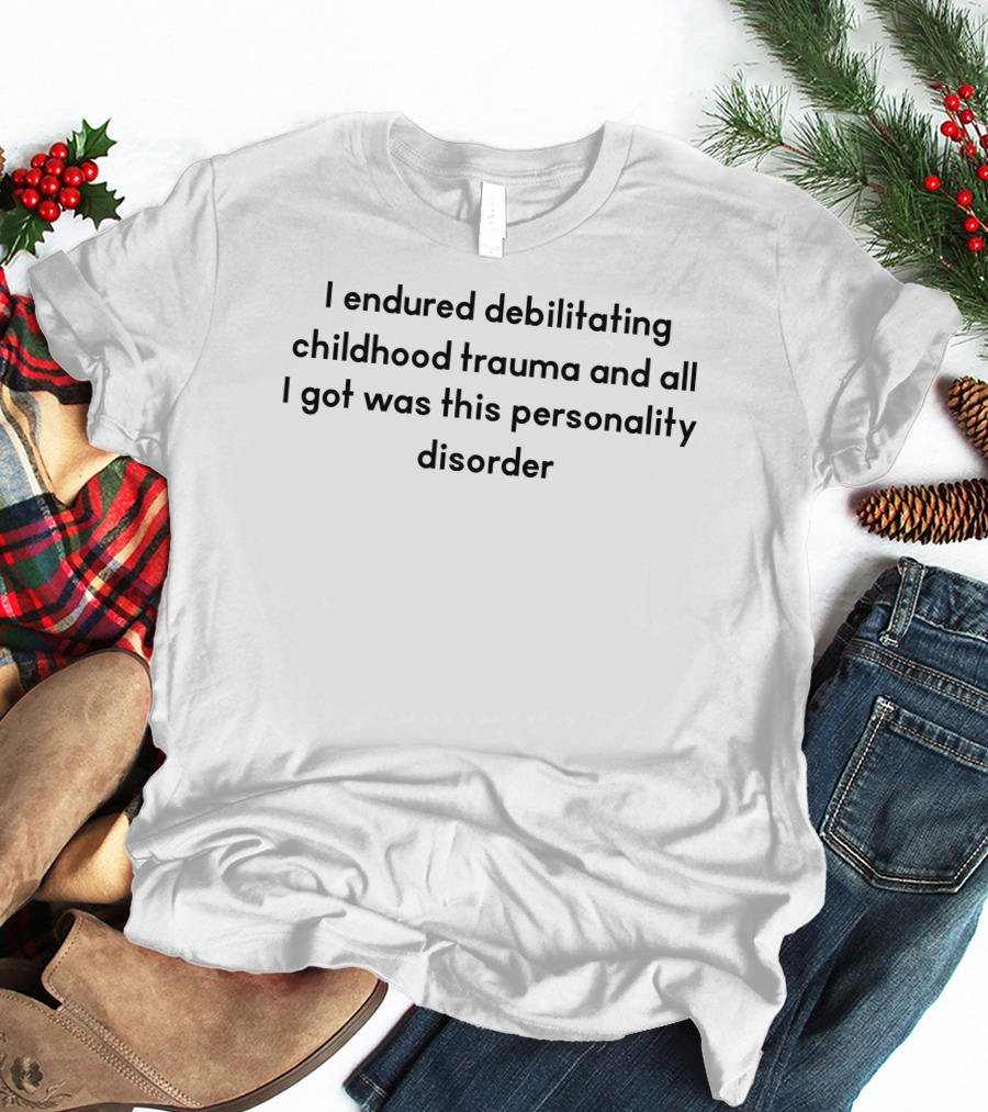 I Endured Debilitating Childhood Trauma And All I Got Was This Personality Disorder T-Shirt