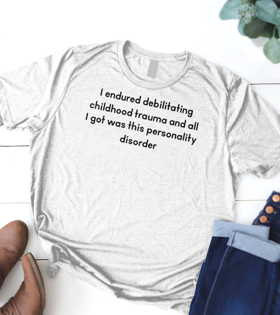 I Endured Debilitating Childhood Trauma And All I Got Was This Personality Disorder T-Shirt