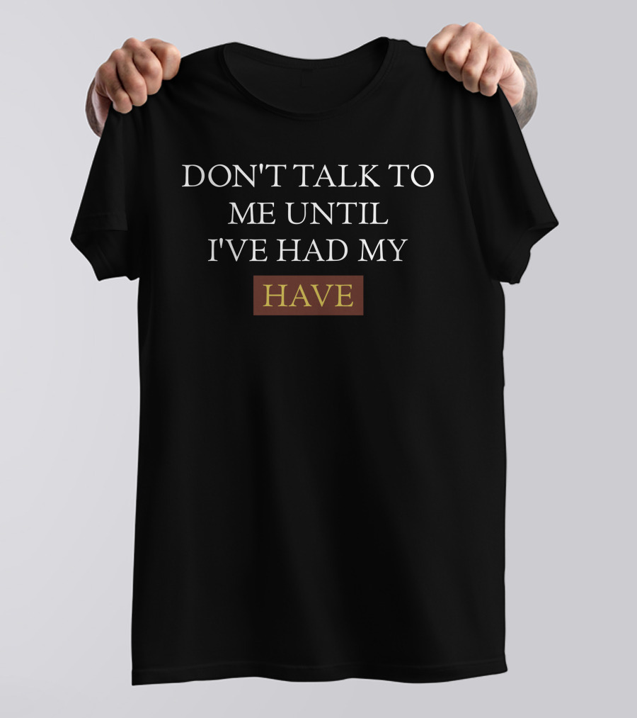 Don't Talk To Me Until I've Had My Have T-Shirt