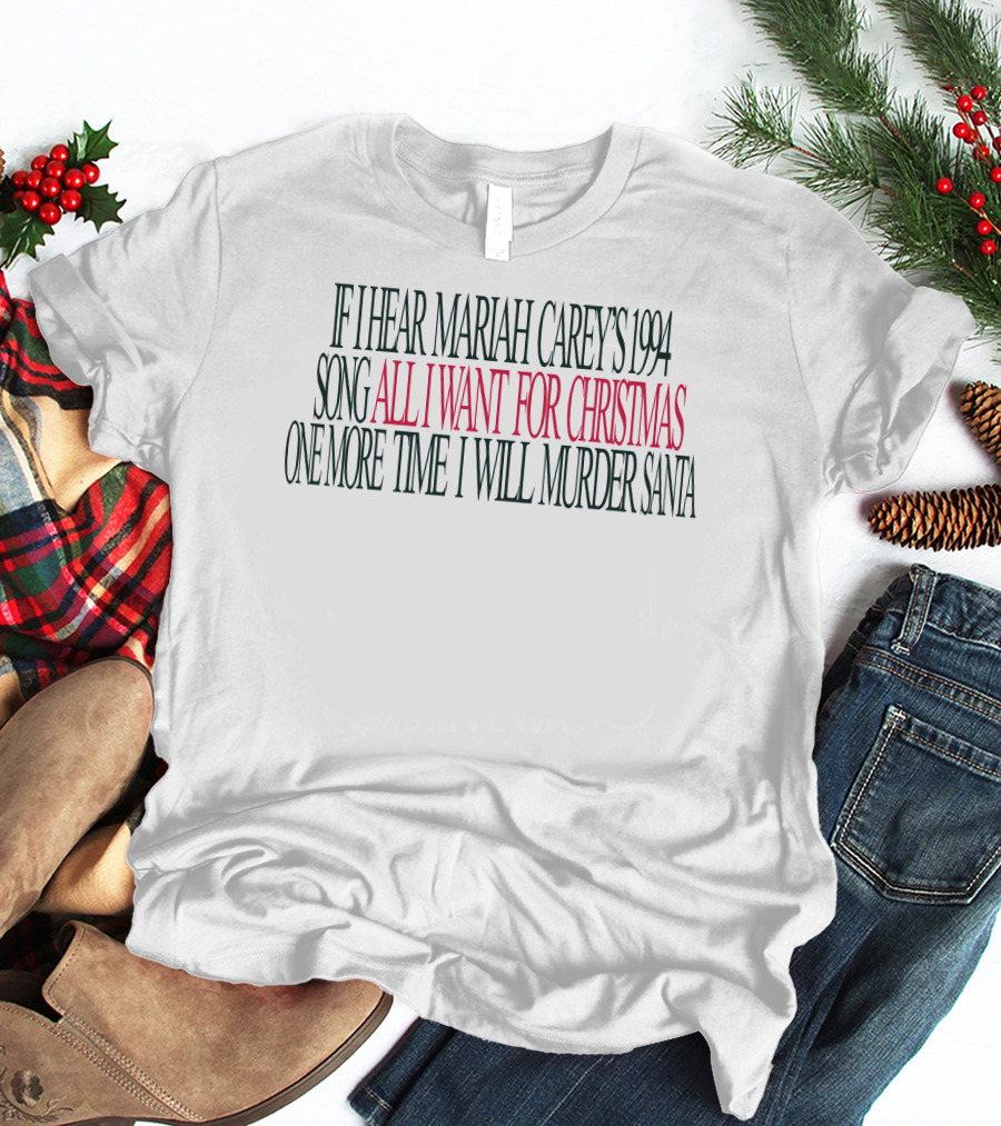 If I Hear Mariah Carey's 1994 Song All I Want For Christmas One More Time I Will Murder Santa T-Shirt