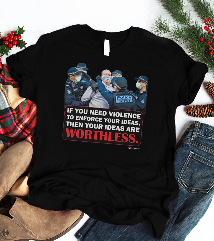 If You Need Violence To Enforce Your Ideas Then Your Ideas Are Worthless Police Officers Restraining Man T-Shirt