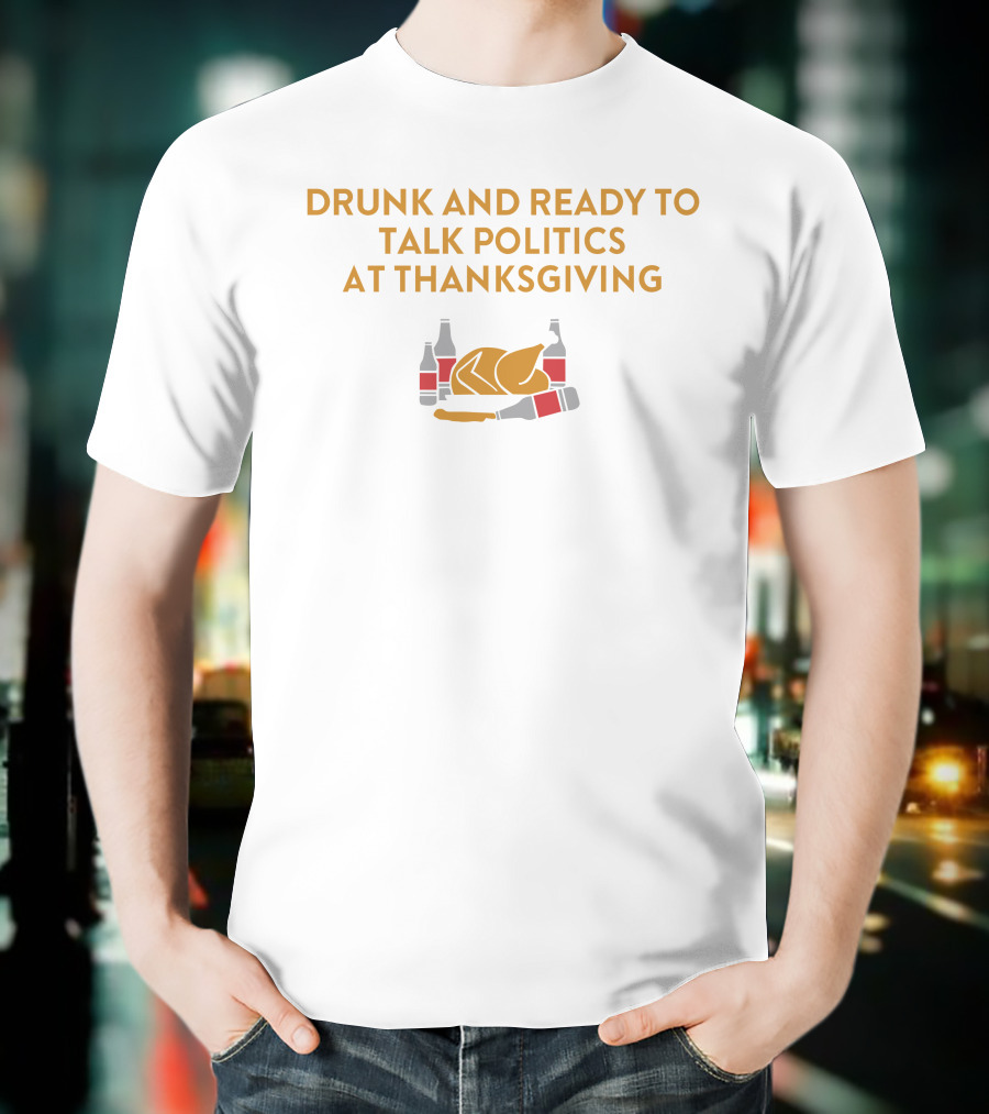 Drunk And Ready To Talk Politics At Thanksgiving Beer Turkey T-Shirt