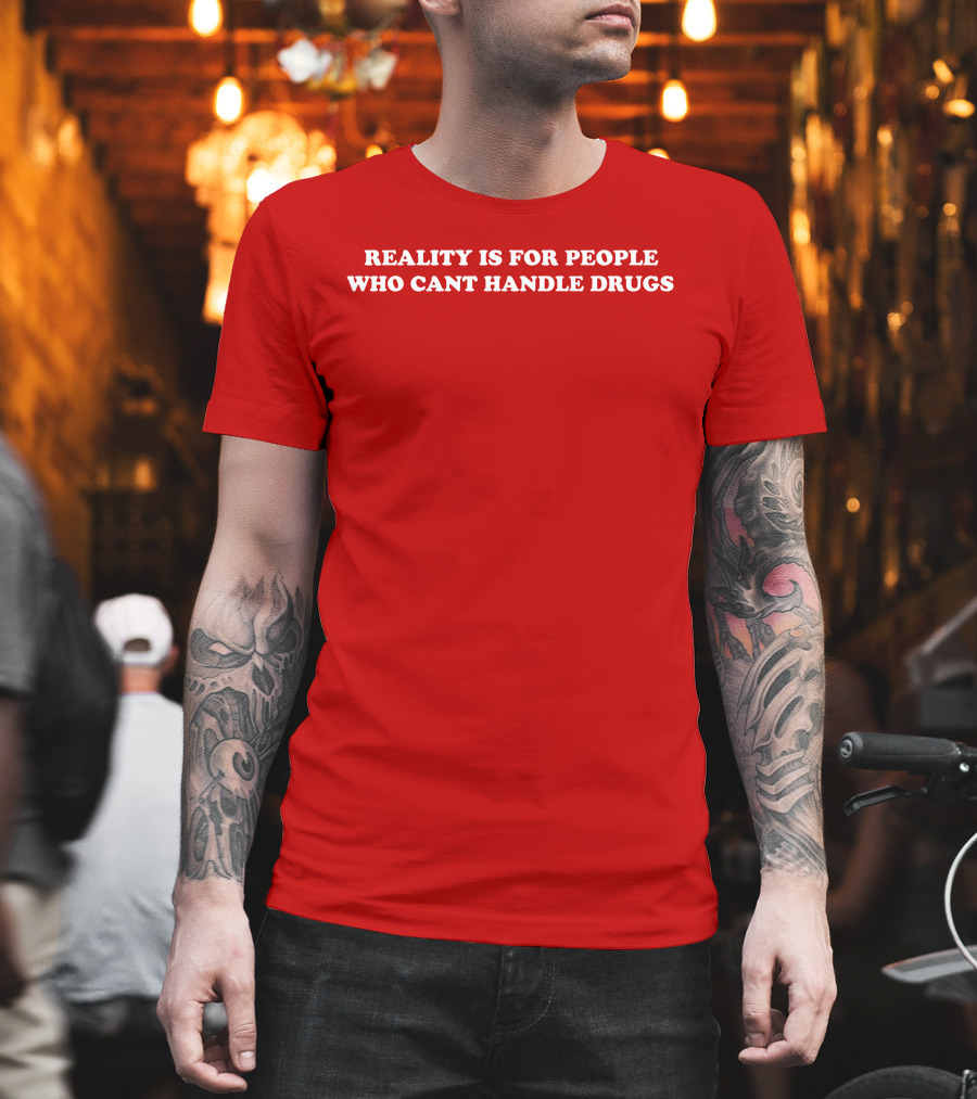 Reality Is For People Who Cant Handle Drugs T-Shirt