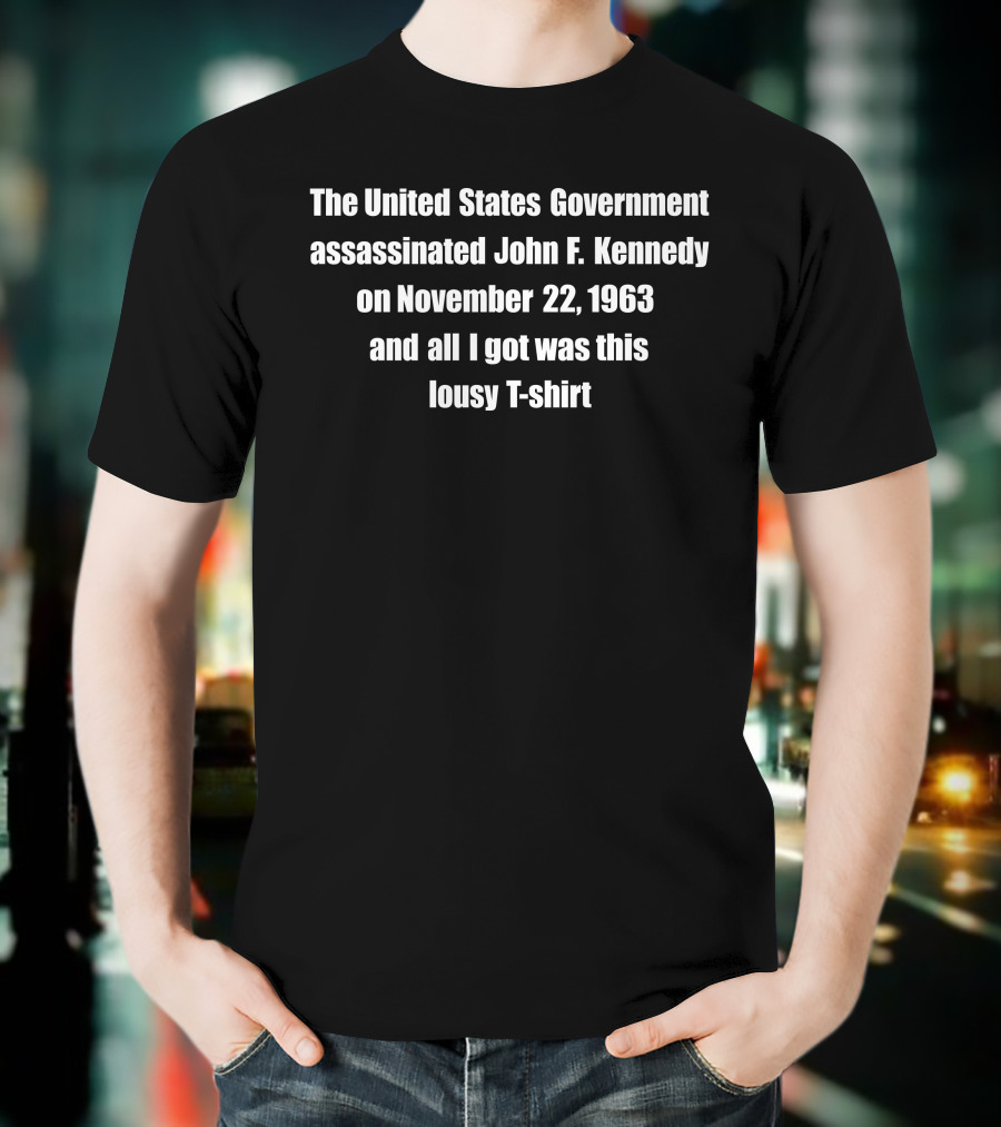 The United States Government Assassinated John F. Kennedy On November 22, 1963 And All I Got Was This Lousy T-Shirt
