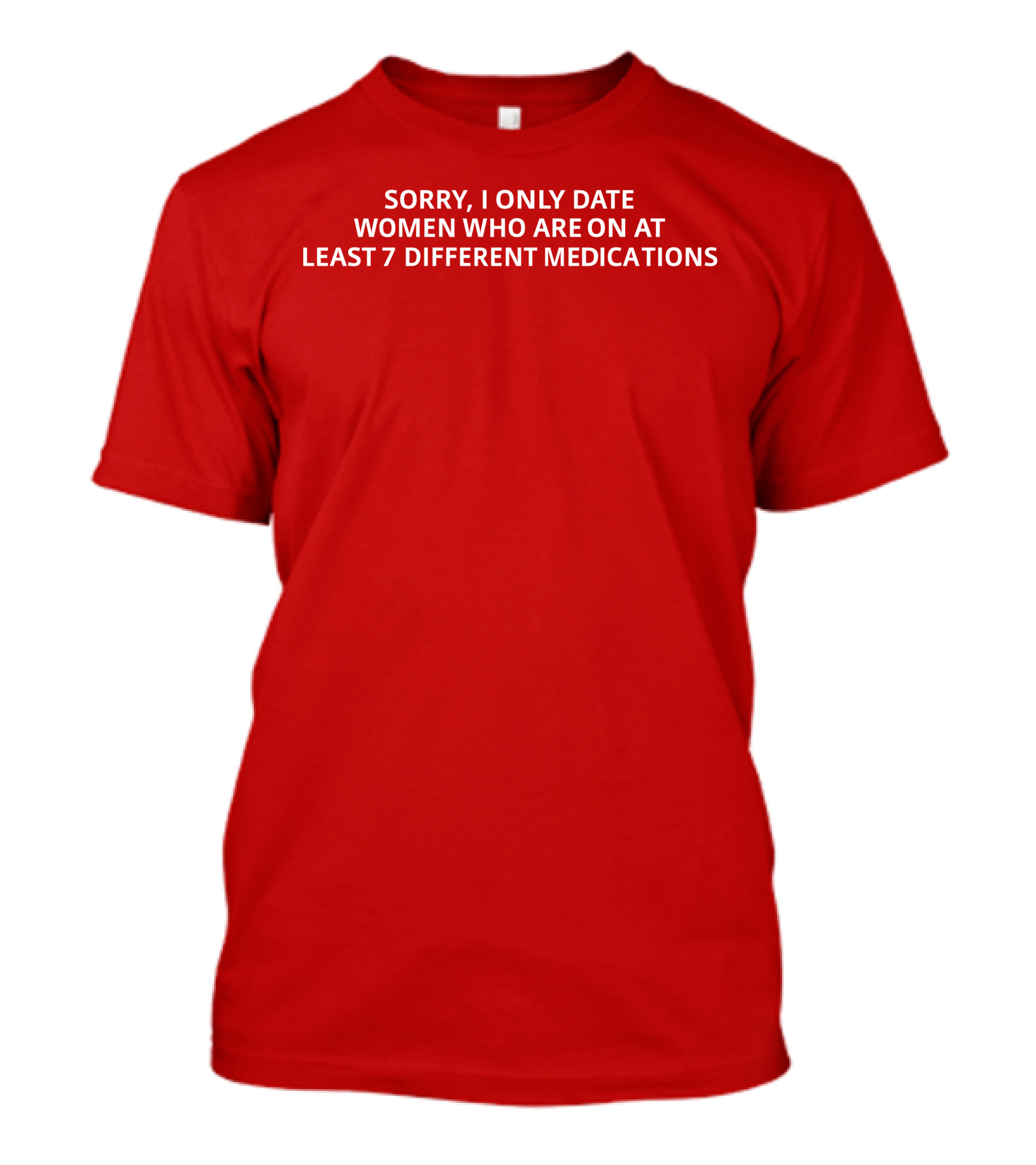 SORRY, I ONLY DATE WOMEN WHO ARE ON AT LEAST 7 DIFFERENT MEDICATIONS T-Shirt