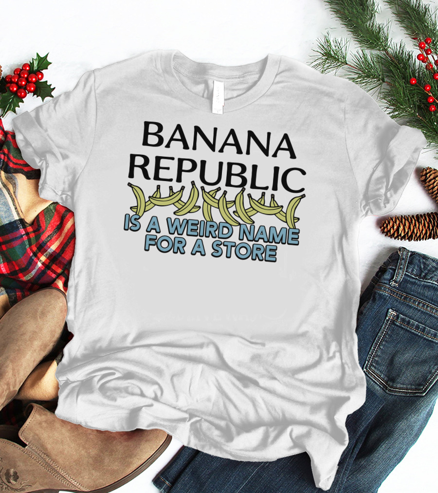 Shirts That Go Hard Banana Republic Is A Weird Name For A Store With Banana T-Shirt