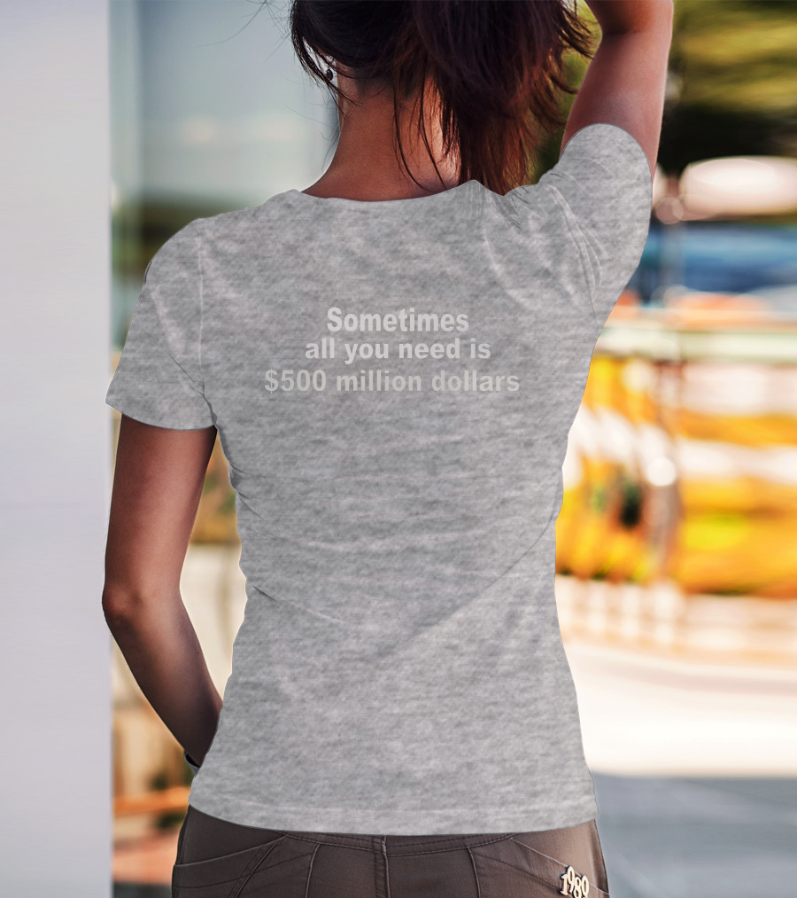 Sometimes All You Need Is $500 Million Dollars T-Shirt