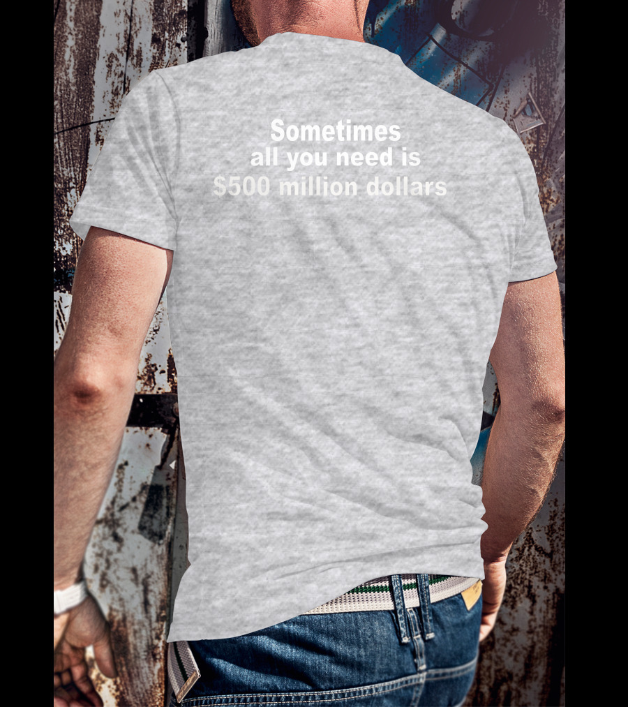 Sometimes All You Need Is $500 Million Dollars T-Shirt