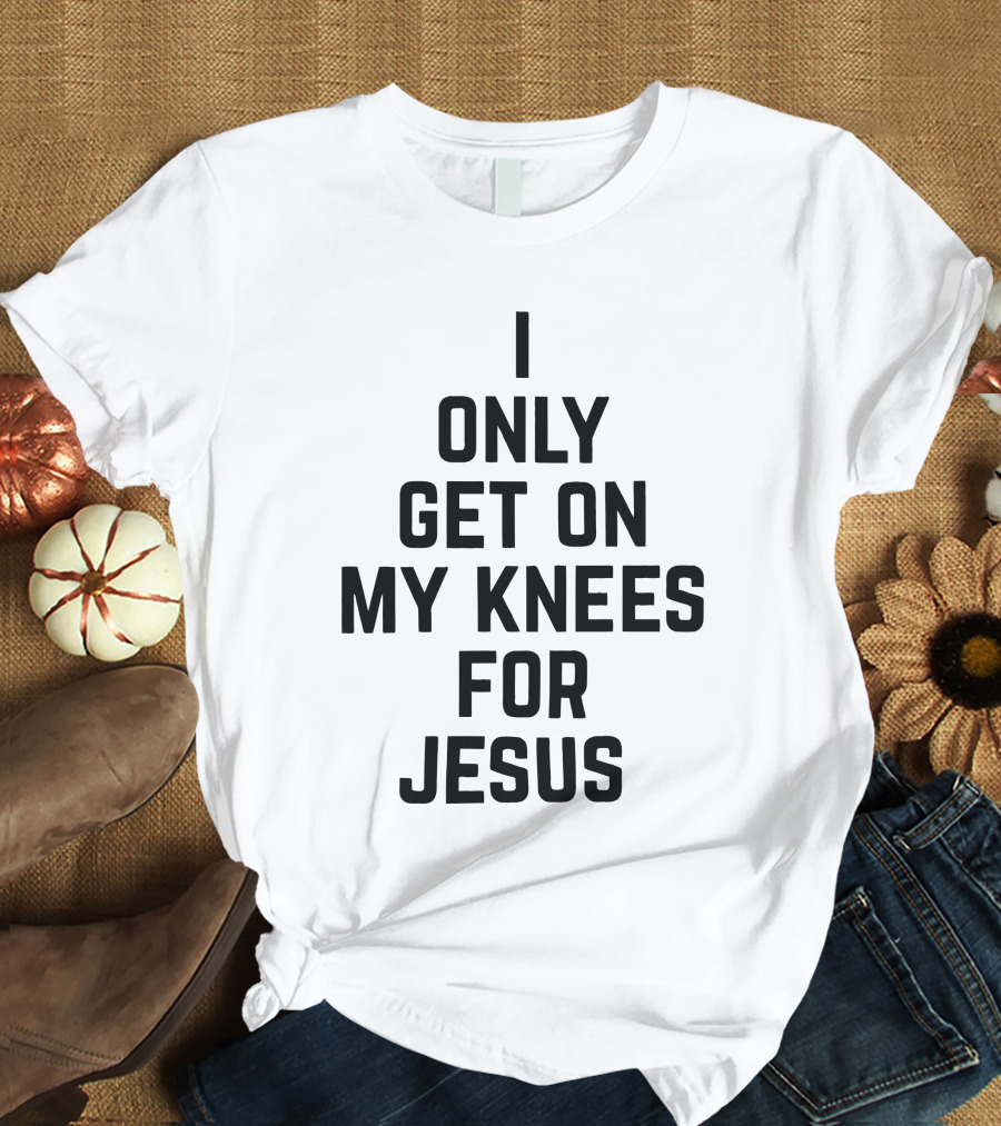 Rae Of Sunshine I Only Get On My Knees For Jesus T-Shirt