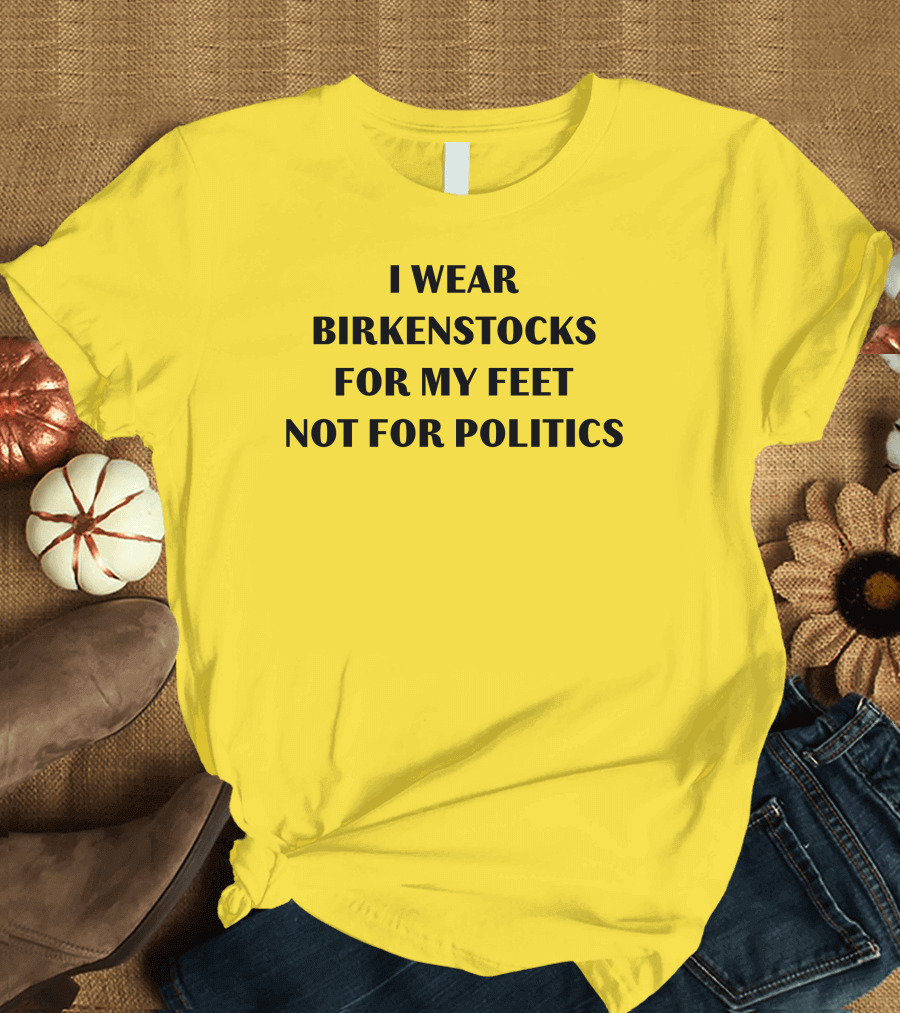 I Wear Birkenstocks For My Feet Not For Politics T-Shirt