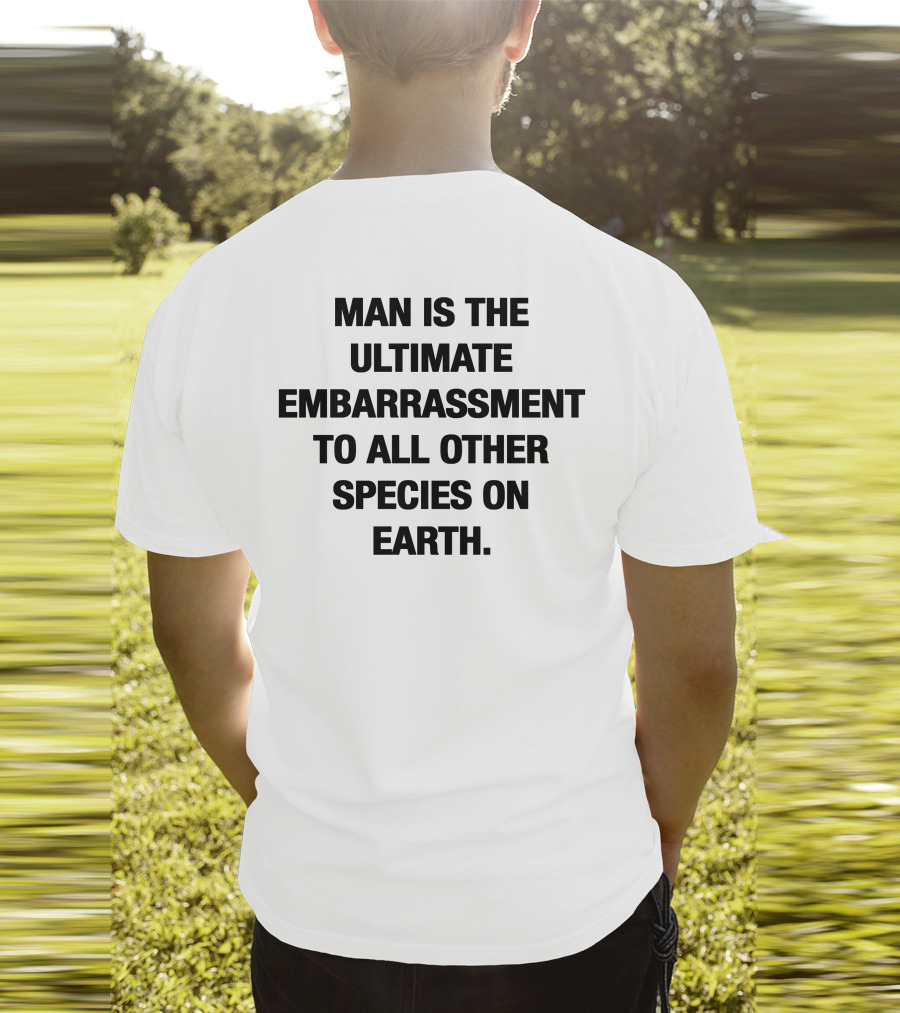 Man Is The Ultimate Embarrassment To All Other Species On Earth T-Shirt