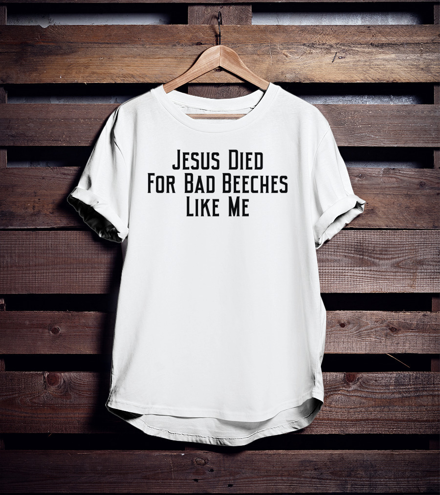 Jesus Died For Bad Beeches Like Me T-Shirt