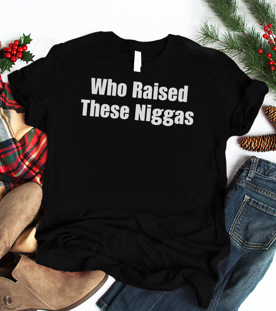 Who Raised These Niggas T-Shirt