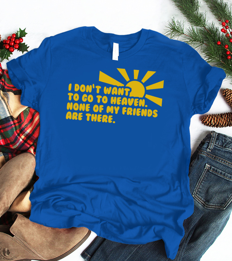 I Don't Want To Go To Heaven None Of My Friends Are There Yellow Sun T-Shirt