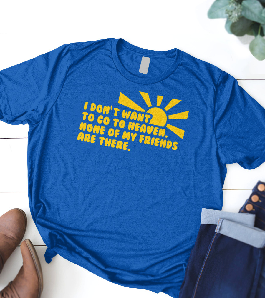 I Don't Want To Go To Heaven None Of My Friends Are There Yellow Sun T-Shirt