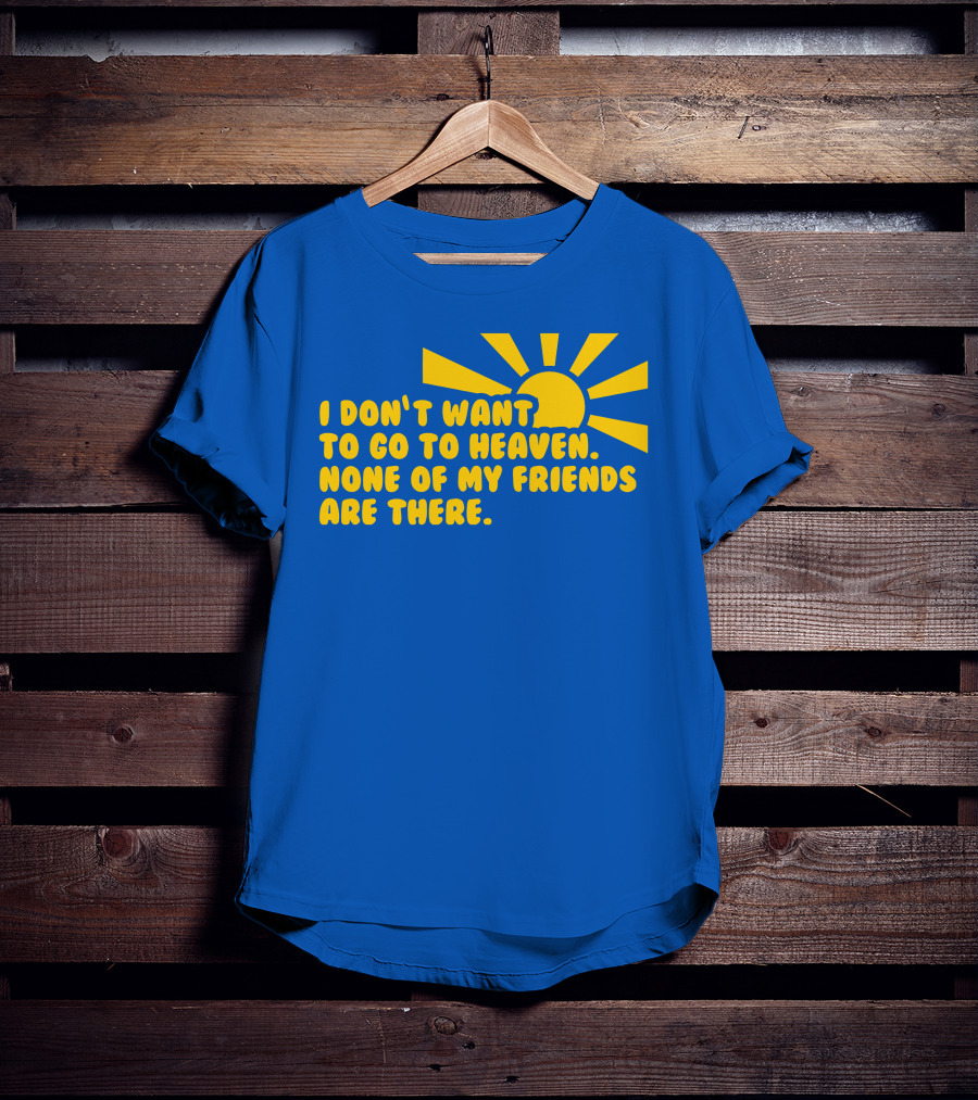 I Don't Want To Go To Heaven None Of My Friends Are There Yellow Sun T-Shirt