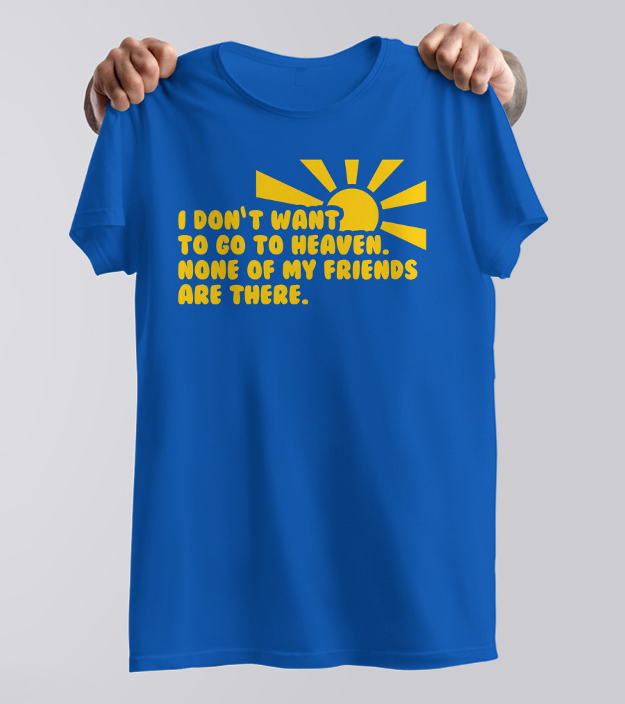 I Don't Want To Go To Heaven None Of My Friends Are There Yellow Sun T-Shirt