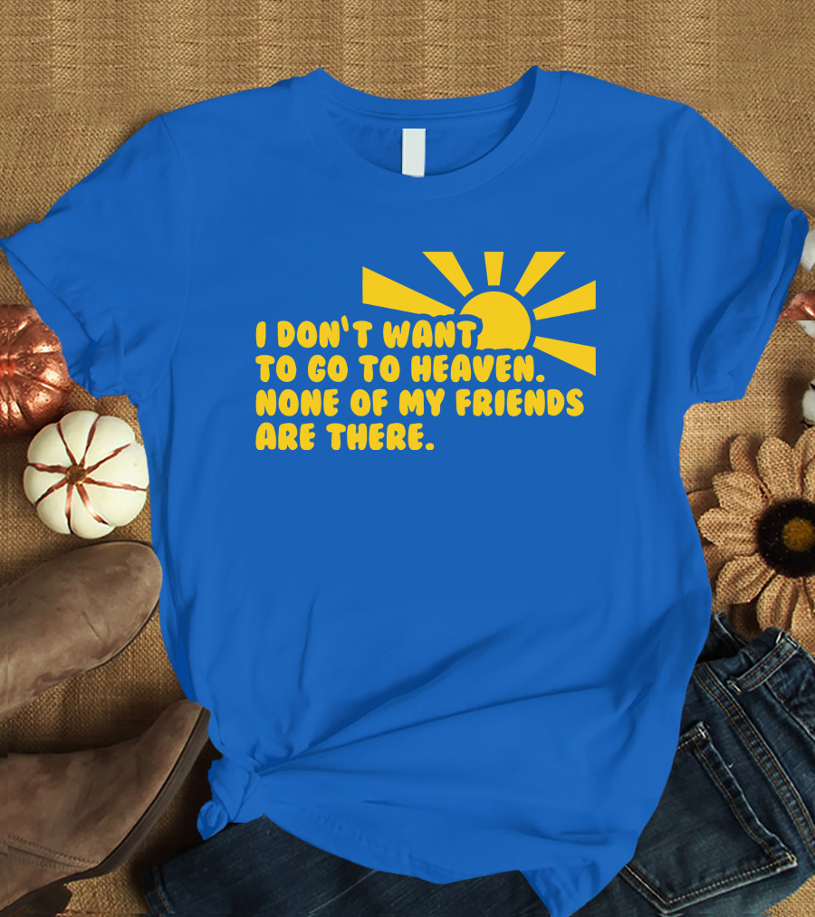 I Don't Want To Go To Heaven None Of My Friends Are There Yellow Sun T-Shirt