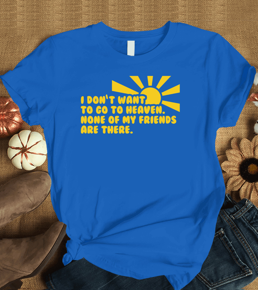 I Don't Want To Go To Heaven None Of My Friends Are There Yellow Sun T-Shirt
