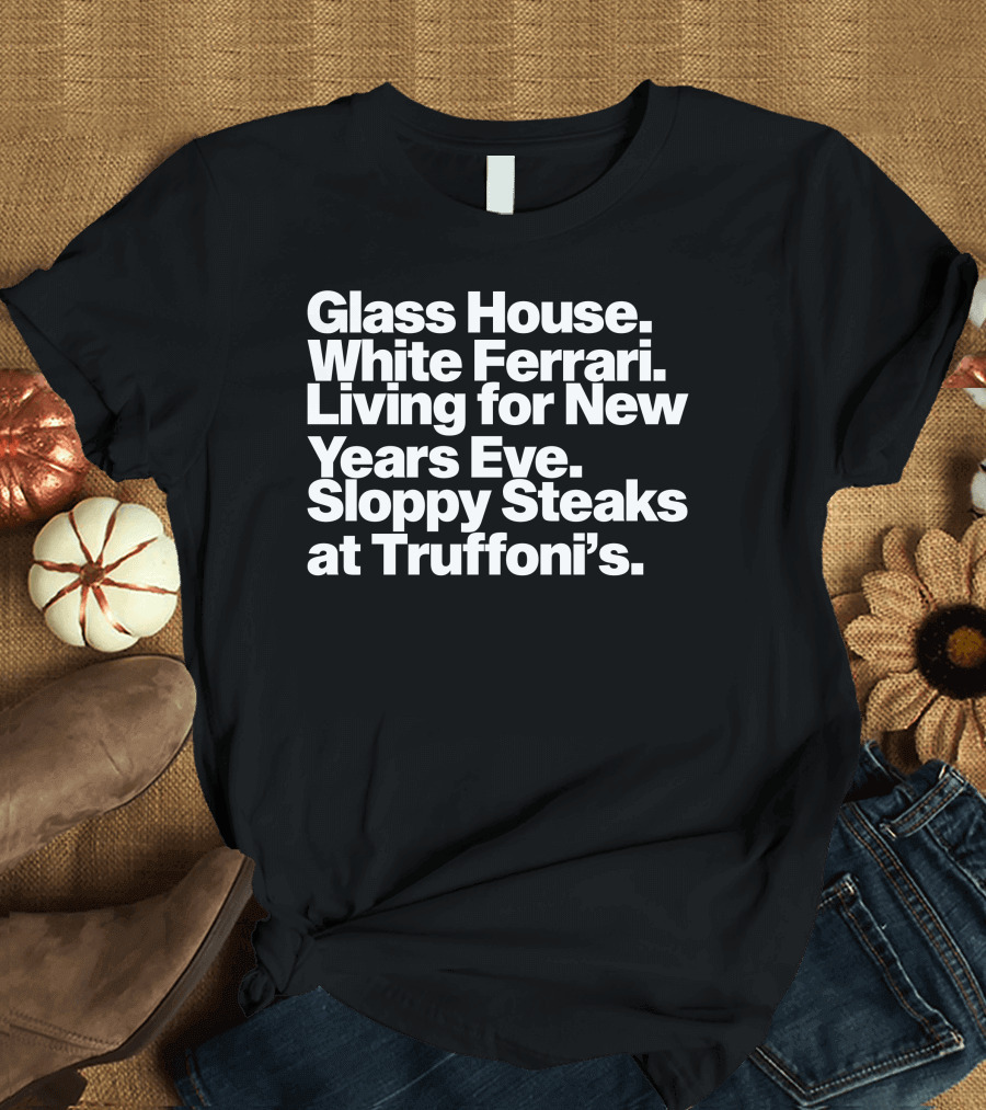 Glass House White Ferrari Living For New Years Eve Sloppy Steaks At Truffoni’s T-Shirt
