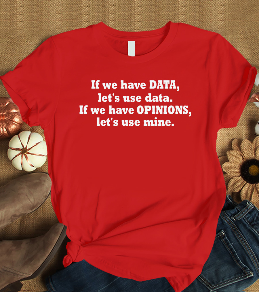 If We Have Data Let's Use Data If We Have Opinions Let's Use Mine Bold White Text On Red T-Shirt