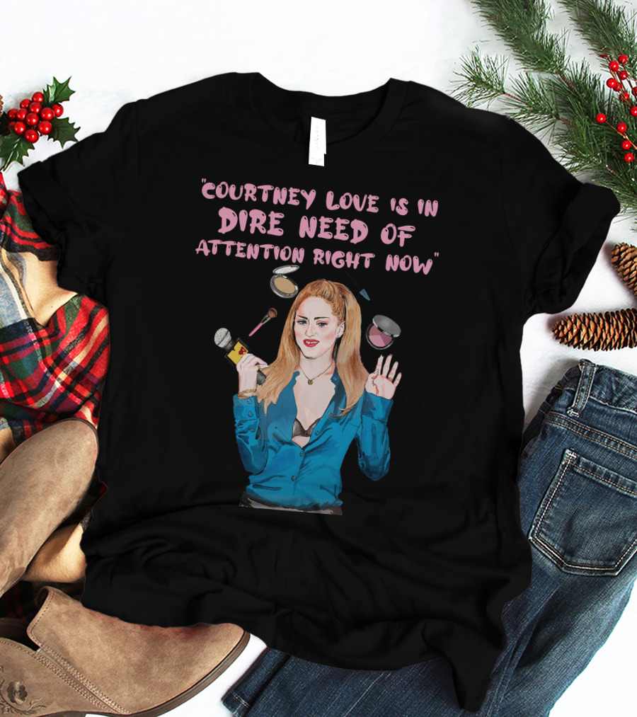 Courtney Love Is In Dire Need Of Attention Right Now T-Shirt