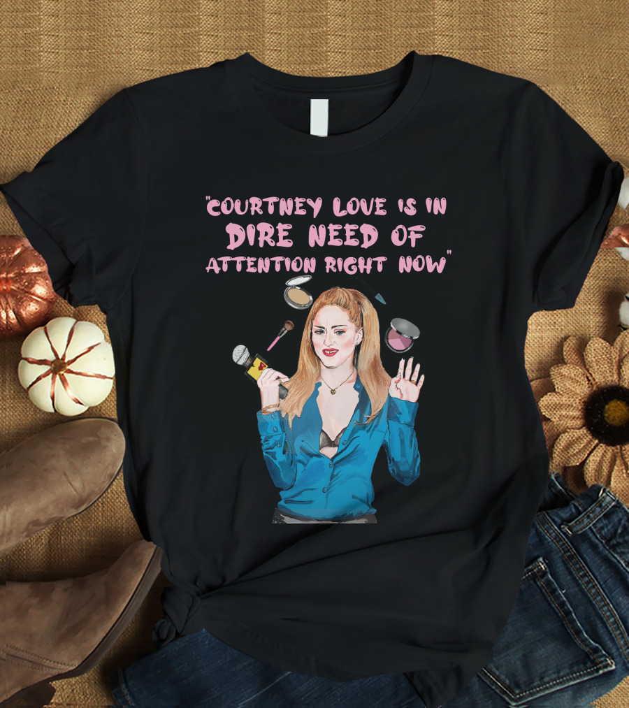 Courtney Love Is In Dire Need Of Attention Right Now T-Shirt