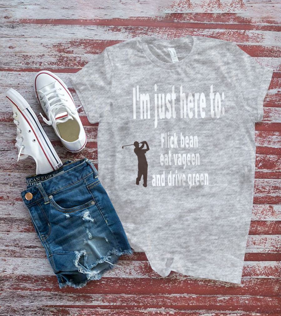 I'm Just Here To: Flick Bean Eat Vageen And Drive Green With Golfer T-Shirt