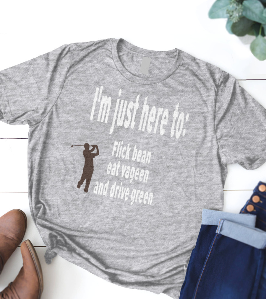 I'm Just Here To: Flick Bean Eat Vageen And Drive Green With Golfer T-Shirt