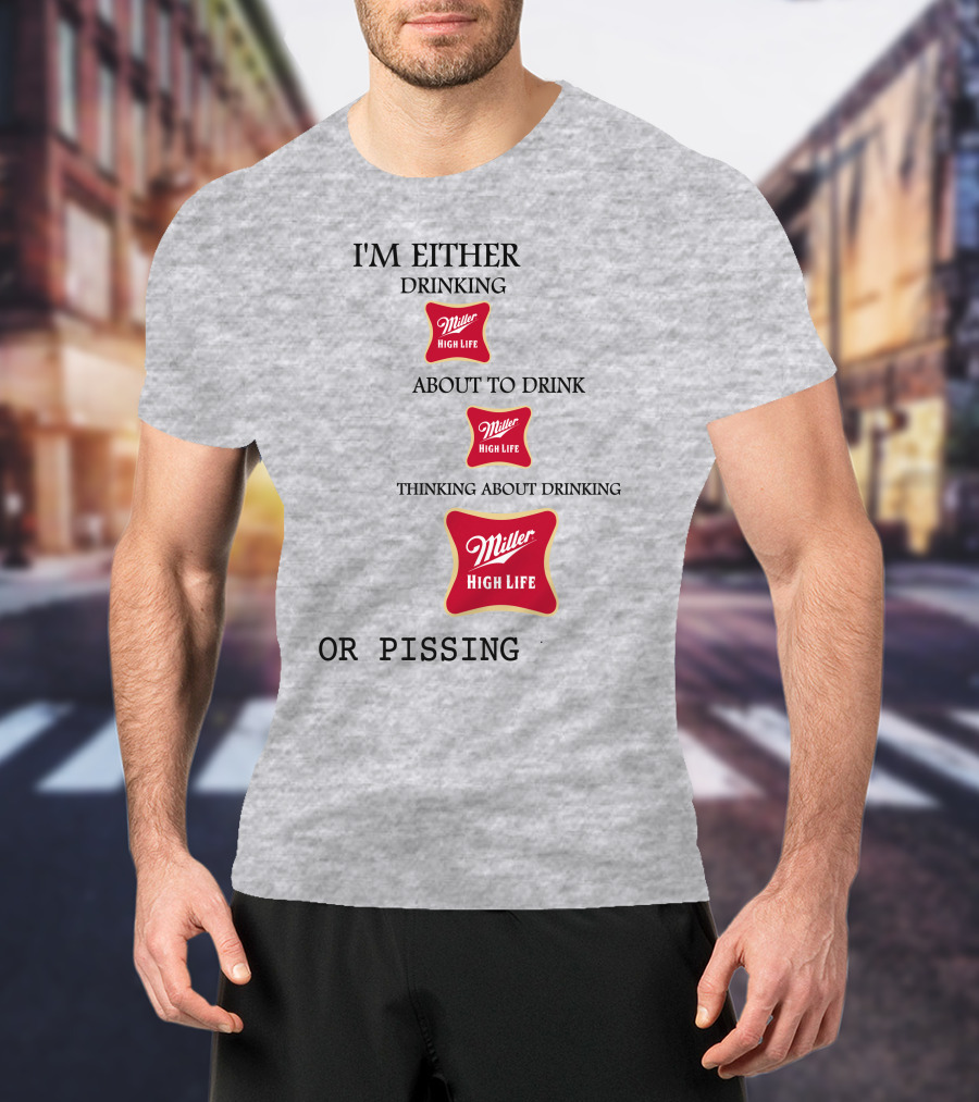 I'm Either Drinking Miller High Life About To Drink Thinking About Drinking Miller High Life Or Pissing T-Shirt