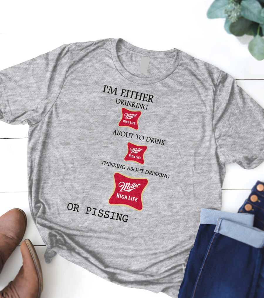 I'm Either Drinking Miller High Life About To Drink Thinking About Drinking Miller High Life Or Pissing T-Shirt