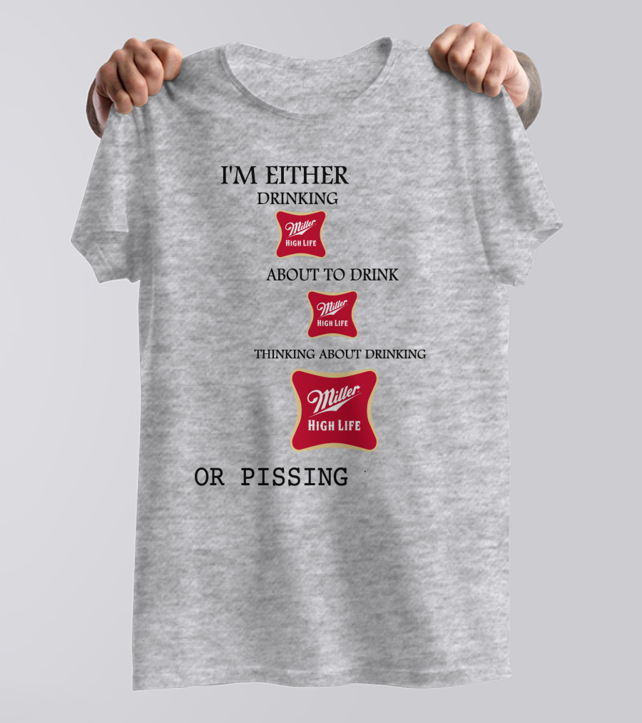 I'm Either Drinking Miller High Life About To Drink Thinking About Drinking Miller High Life Or Pissing T-Shirt