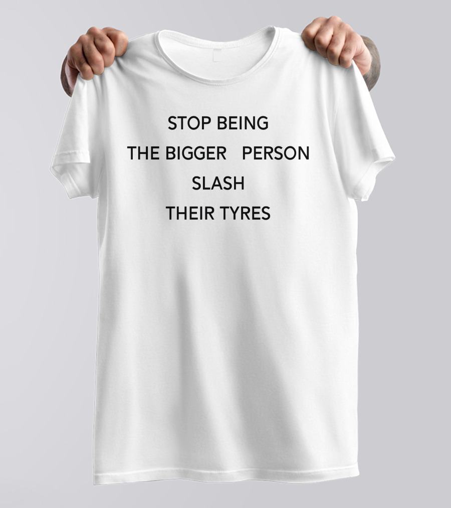 Stop Being The Bigger Person Slash Their Tyres T-Shirt
