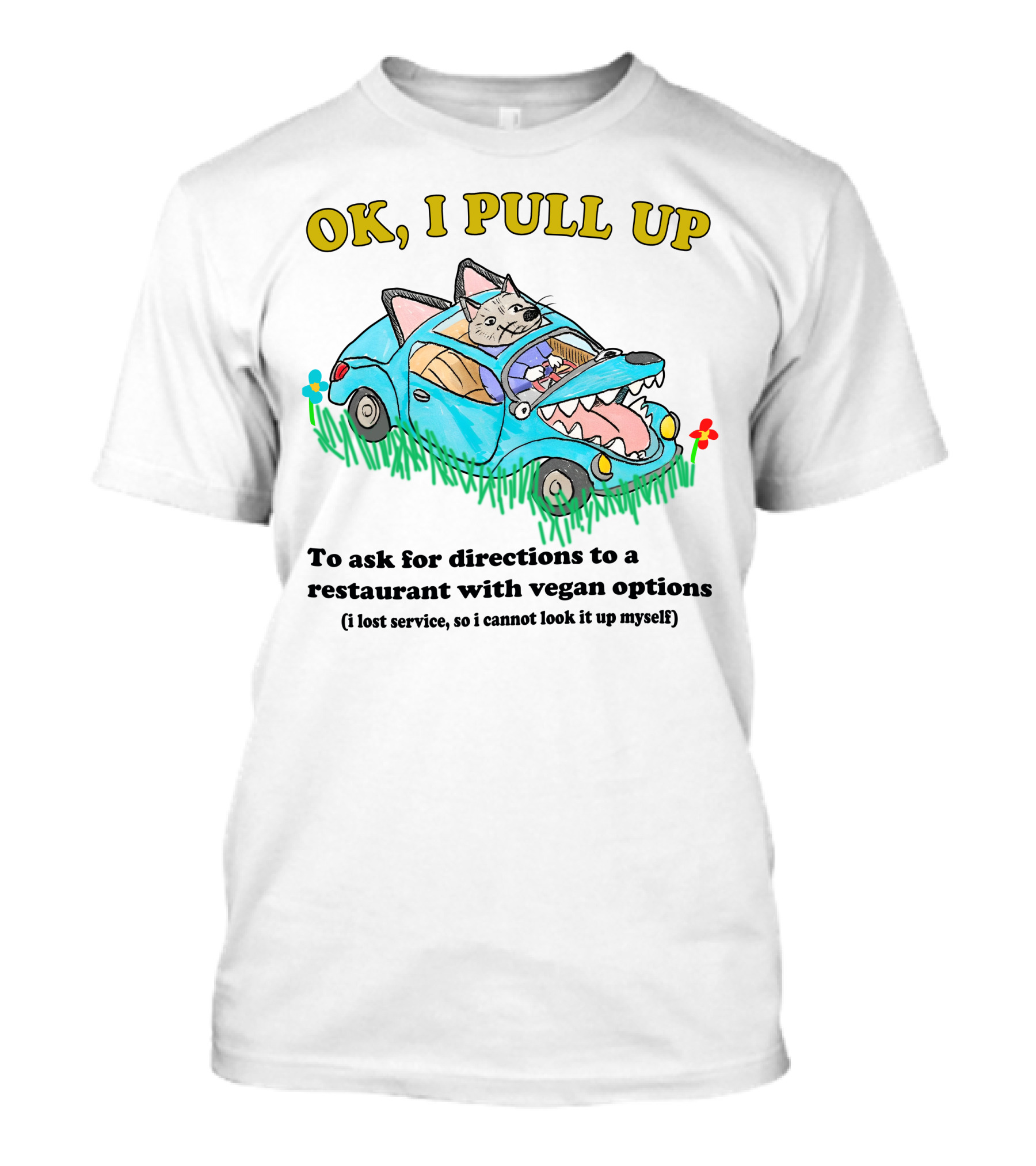 OK I Pull Up To Ask For Directions To A Restaurant With Vegan Options I Lost Service So I Cannot Look It Up Myself T-Shirt