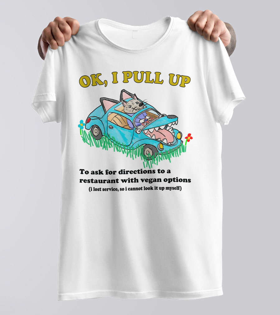 OK I Pull Up To Ask For Directions To A Restaurant With Vegan Options I Lost Service So I Cannot Look It Up Myself T-Shirt
